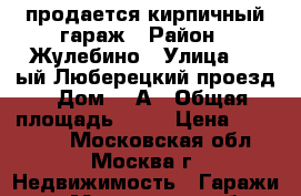 продается кирпичный гараж › Район ­ Жулебино › Улица ­ 1-ый Люберецкий проезд › Дом ­ 6А › Общая площадь ­ 18 › Цена ­ 480 000 - Московская обл., Москва г. Недвижимость » Гаражи   . Московская обл.